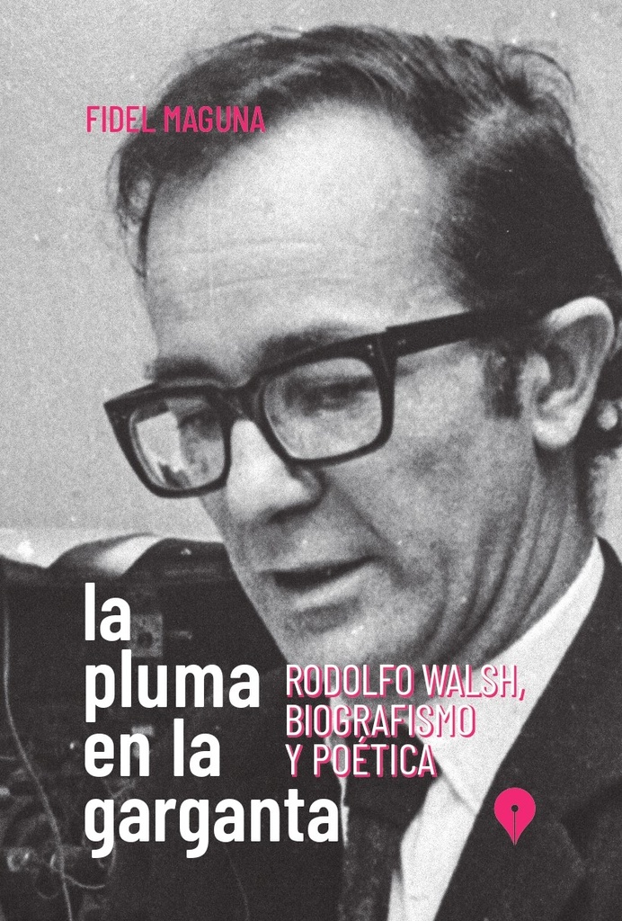 La Pluma En La Garganta. Rodolfo Walsh, Biografismo y Poética