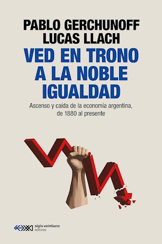 Ved En Trono A La Noble Igualdad. Ascenso y caída de la economía argentina de 1880 al presente