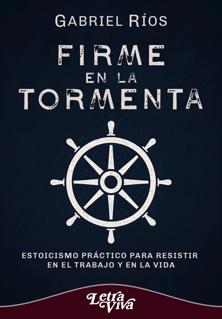 FIRME EN LA TORMENTA. Estoicismo práctico para resistir en el trabajo y en la vida