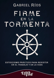 FIRME EN LA TORMENTA. Estoicismo práctico para resistir en el trabajo y en la vida