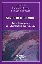 Sentir De Otro Modo. Amor, deseo y goce en la homosexualidad femenina