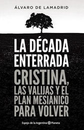 La Década Enterrada. Cristina, Las Valijas Y El Plan Mesiánico Para Volver