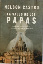 La Salud De Los Papas. Medicina, Complots y Fe desde León XIII hasta Francisco